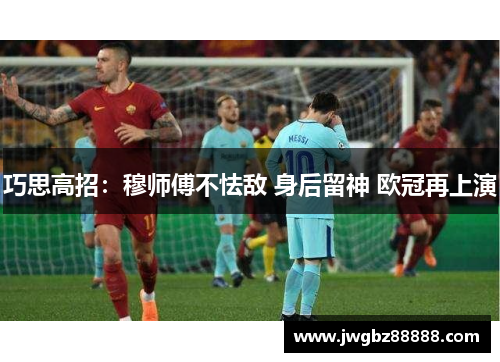 巧思高招：穆师傅不怯敌 身后留神 欧冠再上演