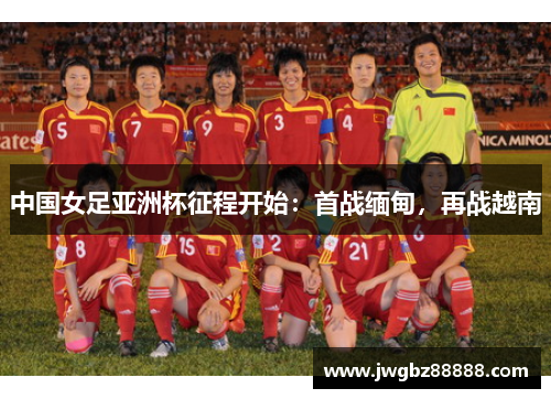 中国女足亚洲杯征程开始：首战缅甸，再战越南